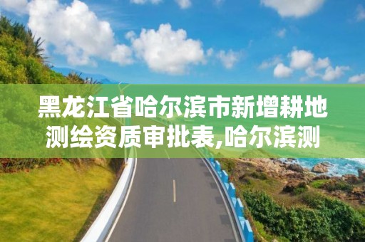 黑龍江省哈爾濱市新增耕地測繪資質審批表,哈爾濱測繪局屬于什么單位。