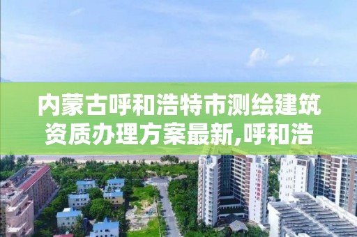 內(nèi)蒙古呼和浩特市測繪建筑資質(zhì)辦理方案最新,呼和浩特測繪局屬于什么單位管理