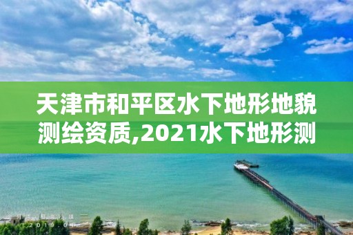 天津市和平區水下地形地貌測繪資質,2021水下地形測量招標