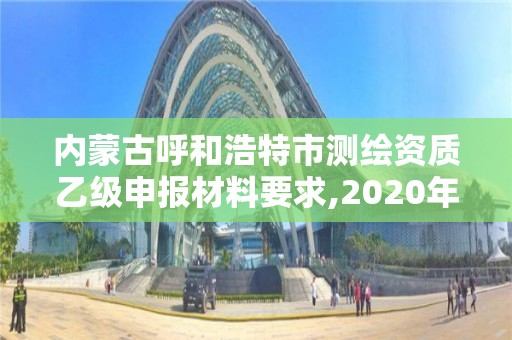 內蒙古呼和浩特市測繪資質乙級申報材料要求,2020年測繪乙級資質申報條件