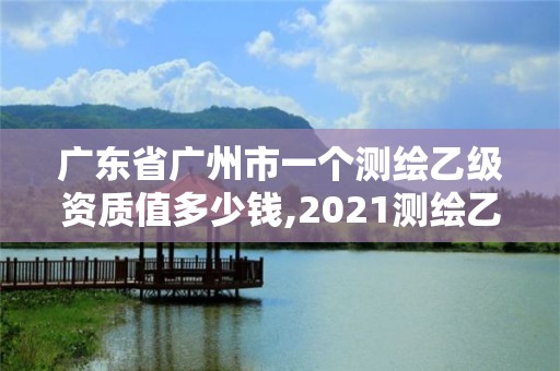 廣東省廣州市一個測繪乙級資質值多少錢,2021測繪乙級資質要求