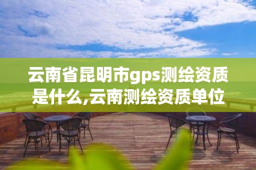 云南省昆明市gps測繪資質是什么,云南測繪資質單位