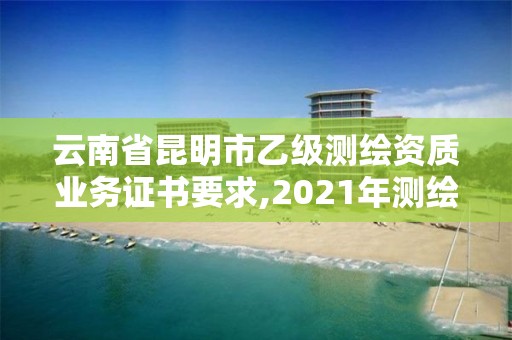 云南省昆明市乙級測繪資質業(yè)務證書要求,2021年測繪乙級資質