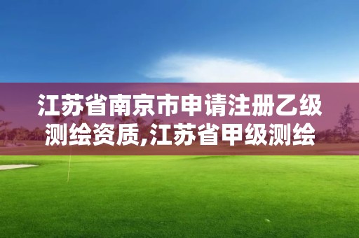 江蘇省南京市申請注冊乙級測繪資質,江蘇省甲級測繪資質單位