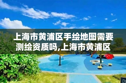 上海市黃浦區手繪地圖需要測繪資質嗎,上海市黃浦區手繪地圖需要測繪資質嗎現在