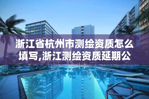 浙江省杭州市測繪資質怎么填寫,浙江測繪資質延期公告