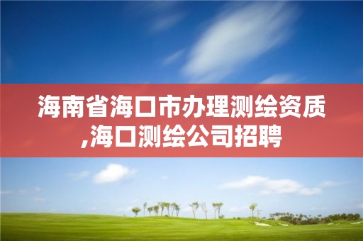 海南省海口市辦理測繪資質,海口測繪公司招聘