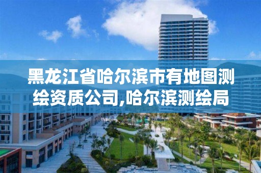 黑龍江省哈爾濱市有地圖測繪資質公司,哈爾濱測繪局屬于什么單位