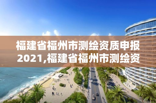 福建省福州市測繪資質申報2021,福建省福州市測繪資質申報2021公告