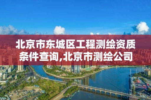 北京市東城區(qū)工程測繪資質(zhì)條件查詢,北京市測繪公司電話號和地址。