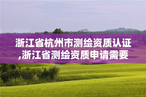 浙江省杭州市測繪資質(zhì)認證,浙江省測繪資質(zhì)申請需要什么條件