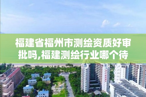 福建省福州市測(cè)繪資質(zhì)好審批嗎,福建測(cè)繪行業(yè)哪個(gè)待遇最好