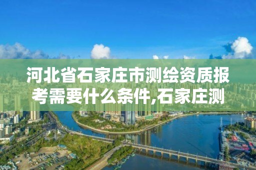 河北省石家莊市測繪資質報考需要什么條件,石家莊測繪招聘信息。