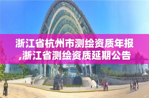 浙江省杭州市測繪資質年報,浙江省測繪資質延期公告