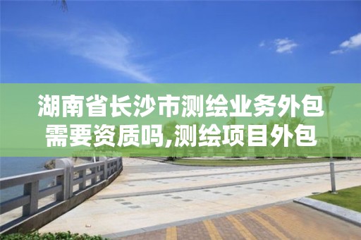 湖南省長沙市測繪業務外包需要資質嗎,測繪項目外包合法嗎