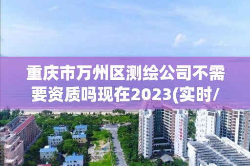 重慶市萬州區測繪公司不需要資質嗎現在2023(實時/更新中)