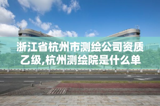 浙江省杭州市測繪公司資質乙級,杭州測繪院是什么單位