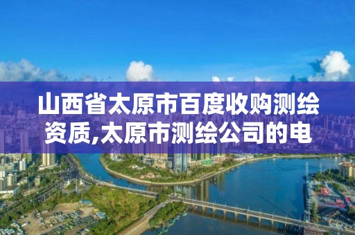 山西省太原市百度收購測繪資質(zhì),太原市測繪公司的電話是多少