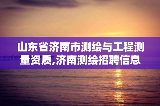 山東省濟(jì)南市測(cè)繪與工程測(cè)量資質(zhì),濟(jì)南測(cè)繪招聘信息網(wǎng)