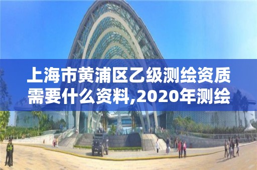 上海市黃浦區(qū)乙級測繪資質(zhì)需要什么資料,2020年測繪資質(zhì)乙級需要什么條件。