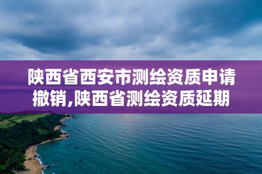 陜西省西安市測繪資質申請撤銷,陜西省測繪資質延期