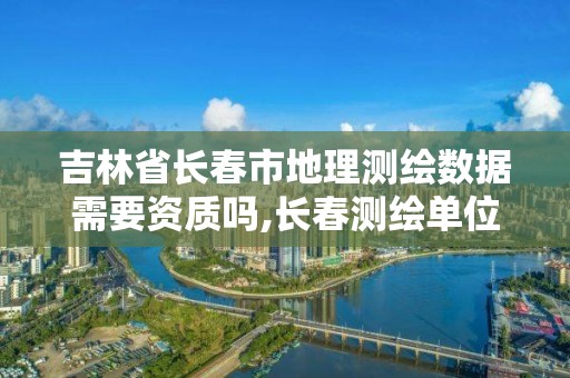 吉林省長春市地理測繪數據需要資質嗎,長春測繪單位