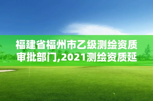 福建省福州市乙級測繪資質審批部門,2021測繪資質延期公告福建省。