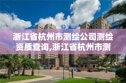 浙江省杭州市測繪公司測繪資質查詢,浙江省杭州市測繪公司測繪資質查詢官網