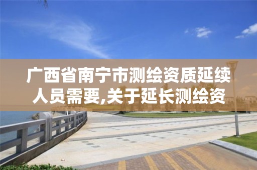 廣西省南寧市測繪資質延續人員需要,關于延長測繪資質證書有效期的公告