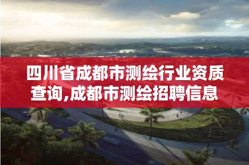 四川省成都市測繪行業資質查詢,成都市測繪招聘信息