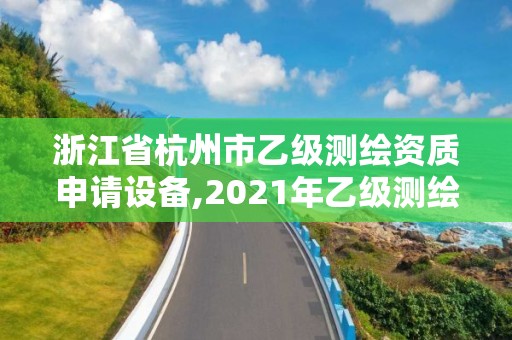 浙江省杭州市乙級測繪資質申請設備,2021年乙級測繪資質申報材料