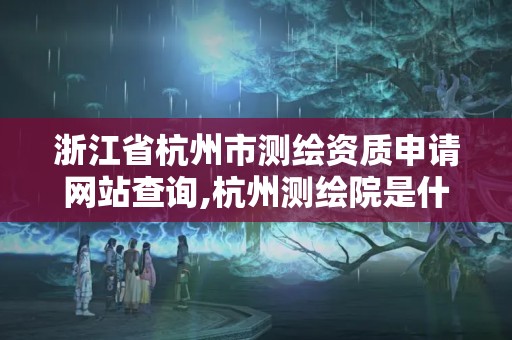 浙江省杭州市測繪資質(zhì)申請網(wǎng)站查詢,杭州測繪院是什么單位