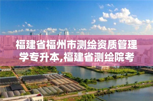 福建省福州市測繪資質管理學專升本,福建省測繪院考試