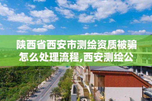 陜西省西安市測繪資質被騙怎么處理流程,西安測繪公司資質