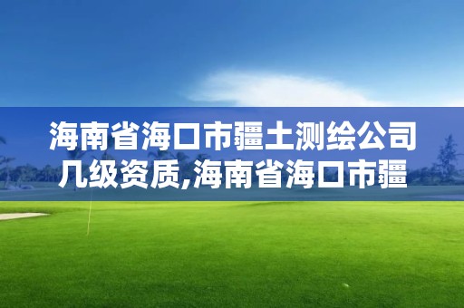 海南省海口市疆土測(cè)繪公司幾級(jí)資質(zhì),海南省?？谑薪翜y(cè)繪公司幾級(jí)資質(zhì)可以用