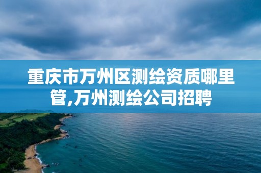 重慶市萬州區測繪資質哪里管,萬州測繪公司招聘