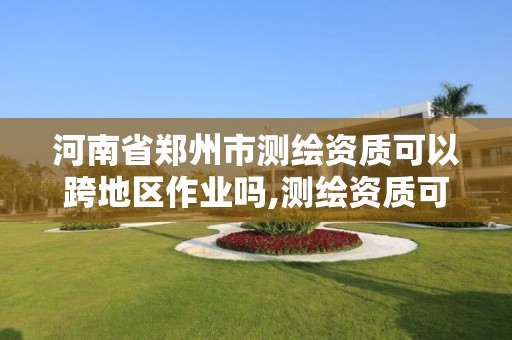 河南省鄭州市測繪資質可以跨地區作業嗎,測繪資質可以跨省承接業務嗎。