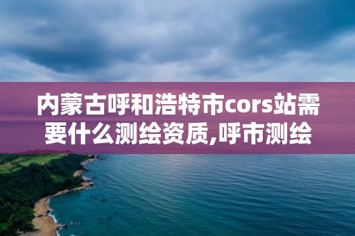 內蒙古呼和浩特市cors站需要什么測繪資質,呼市測繪公司。