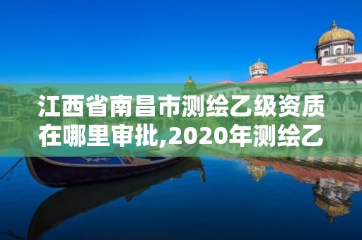 江西省南昌市測(cè)繪乙級(jí)資質(zhì)在哪里審批,2020年測(cè)繪乙級(jí)資質(zhì)申報(bào)條件