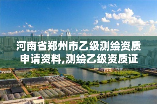 河南省鄭州市乙級測繪資質申請資料,測繪乙級資質證書