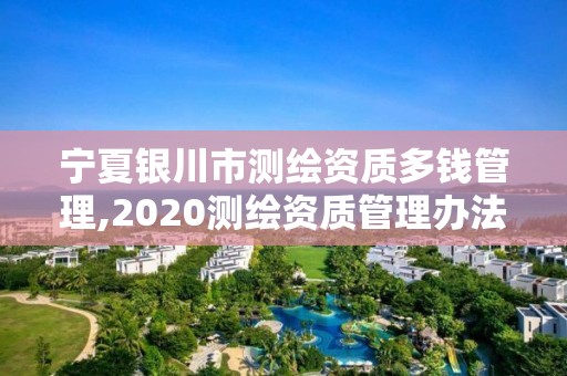 寧夏銀川市測繪資質多錢管理,2020測繪資質管理辦法