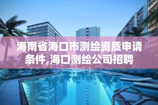 海南省海口市測繪資質申請條件,海口測繪公司招聘