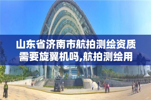 山東省濟南市航拍測繪資質需要旋翼機嗎,航拍測繪用什么無人機。