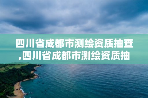 四川省成都市測繪資質(zhì)抽查,四川省成都市測繪資質(zhì)抽查管理辦法