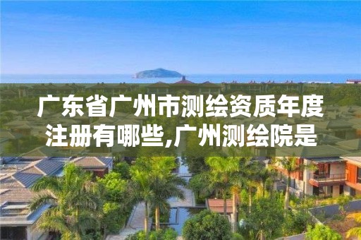 廣東省廣州市測(cè)繪資質(zhì)年度注冊(cè)有哪些,廣州測(cè)繪院是什么單位