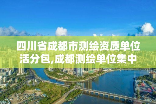 四川省成都市測繪資質(zhì)單位活分包,成都測繪單位集中在哪些地方