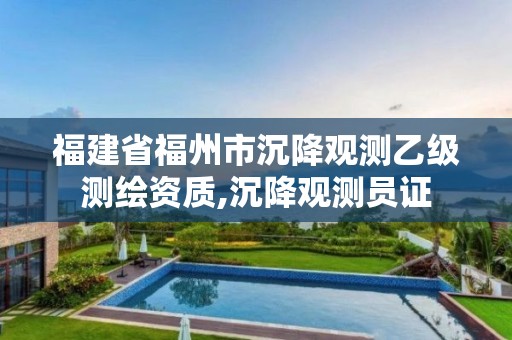 福建省福州市沉降觀測(cè)乙級(jí)測(cè)繪資質(zhì),沉降觀測(cè)員證