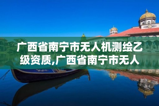 廣西省南寧市無人機測繪乙級資質,廣西省南寧市無人機測繪乙級資質企業名單。