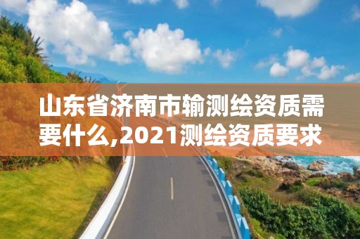 山東省濟(jì)南市輸測(cè)繪資質(zhì)需要什么,2021測(cè)繪資質(zhì)要求。