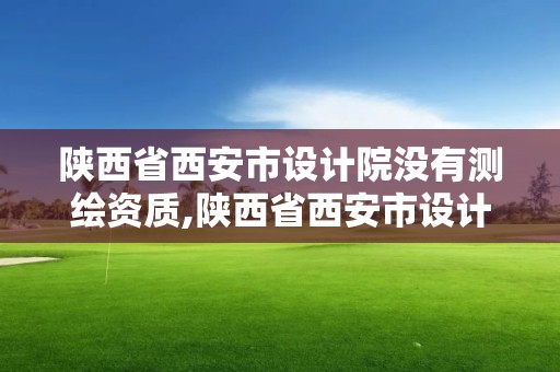 陜西省西安市設計院沒有測繪資質,陜西省西安市設計院沒有測繪資質嗎